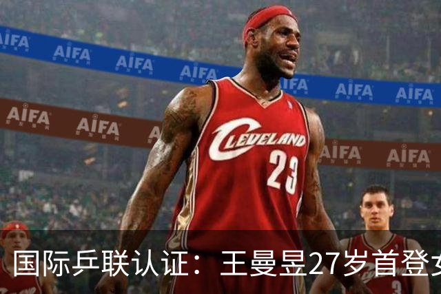 国际乒联认证：王曼昱27岁首登女单排名第1，自动澄清19岁登顶误传