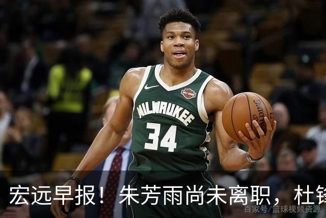 宏远早报！朱芳雨尚未离职，杜锋打破谣言，徐杰新身份！