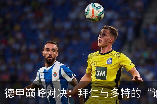 德甲巅峰对决：拜仁与多特的“谁是老大”大比拼！